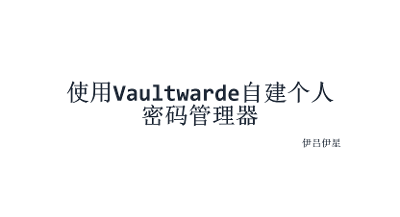 使用Vaultwarden自建个人密码管理器